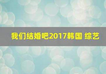 我们结婚吧2017韩国 综艺